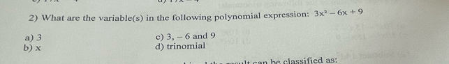 What are the variable(s) in the following polynomial expression: 3x^2-6x+9
a) 3 c) 3, - 6 and 9
b) x d) trinomial
can be classified as: