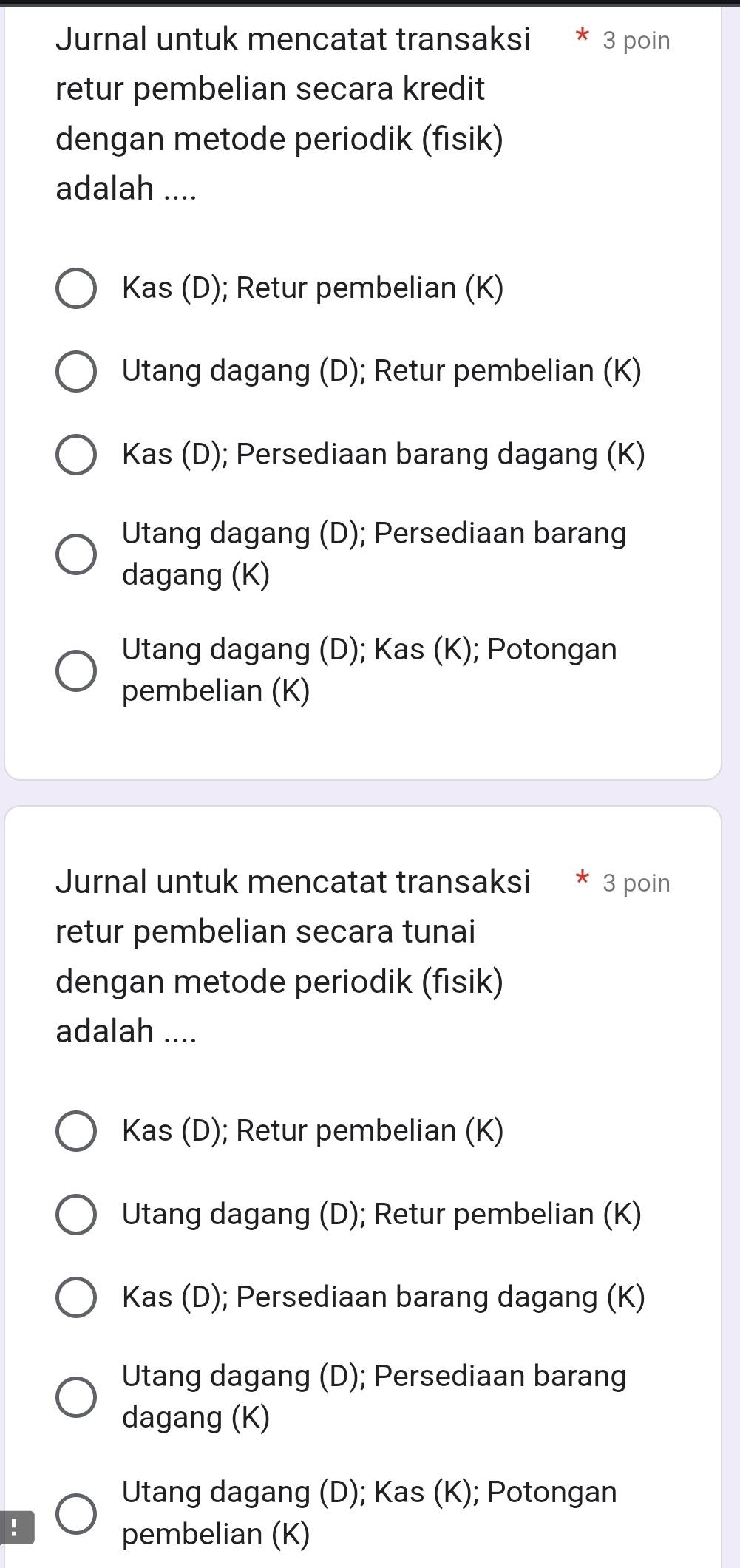 Jurnal untuk mencatat transaksi * 3 poin
retur pembelian secara kredit
dengan metode periodik (fisik)
adalah ....
Kas (D); Retur pembelian (K)
Utang dagang (D); Retur pembelian (K)
Kas (D); Persediaan barang dagang (K)
Utang dagang (D); Persediaan barang
dagang (K)
Utang dagang (D); Kas (K); Potongan
pembelian (K)
Jurnal untuk mencatat transaksi * 3 poin
retur pembelian secara tunai
dengan metode periodik (fisik)
adalah ....
Kas (D); Retur pembelian (K)
Utang dagang (D); Retur pembelian (K)
Kas (D); Persediaan barang dagang (K)
Utang dagang (D); Persediaan barang
dagang (K)
Utang dagang (D); Kas (K); Potongan
!
pembelian (K)