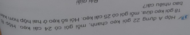 Hộp A đựng 22 gói kẹo chanh, mỗi gói có 24 cái kẹo. Hộp t
18 gói kẹo dừa, mỗi gói có 25 cái kẹo. Hỏi số kẹo ở hai hộp hơn kên 
bao nhiêu cái? 
Bài giải