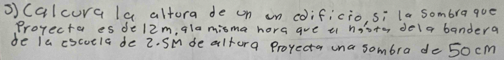 scalcura la altora de on an coificio, si la sombrague 
Prorecta es del2m, qla misma hora are t hioto dela bandera 
be ia cscocla de 2. Sm de altora Projecta una sombra dc 50 cm