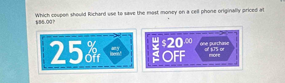 Which coupon should Richard use to save the most money on a cell phone originally priced at
$86.00?
25 item! OFF of $75 or
any
$20.00 one purchase
more