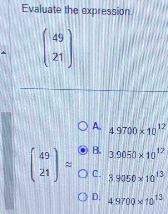 Evaluate the expression.
beginpmatrix 49 21endpmatrix
A. 4.9700* 10^(12)
beginpmatrix 49 21endpmatrix approx B.
3.9050* 10^(12)
C. 3.9050* 10^(13)
D. 4.9700* 10^(13)