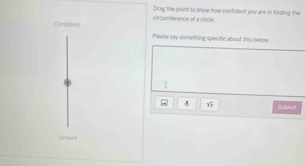 Drag the point to show how confident you are in finding the 
circumference of a circle. 
Contident 
Please say something specific about this below. 
I1
sqrt(z) Submit 
Unsure