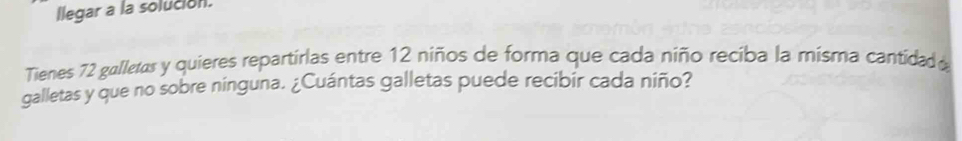 llegar a la solución. 
Tienes 72 gulletas y quieres repartirlas entre 12 niños de forma que cada niño reciba la misma cantidad e 
galletas y que no sobre ninguna. ¿Cuántas galletas puede recibir cada niño?