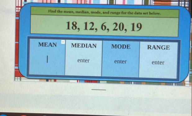 Find the mean, median, mode, and range for the data set below.
18, 12, 6, 20, 19
MEAN MEDIAN MODE RANGE
enter enter enter