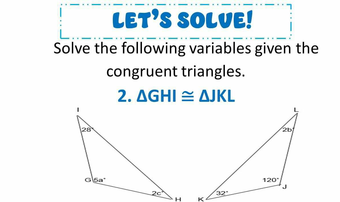 LET'S SOLVE!
Solve the following variables given the
congruent triangles.
2. △ GHI≌ △ JKL