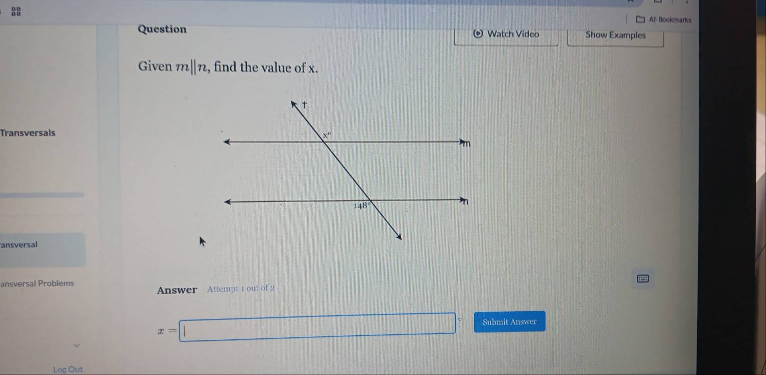 All Bookmarks
Question Watch Video Show Examples
Given m||n , find the value of x.
Transversals
ansversal
ansversal Problems
Answer Attempt 1 out of 2
x=□° Submit Answer
Log Out