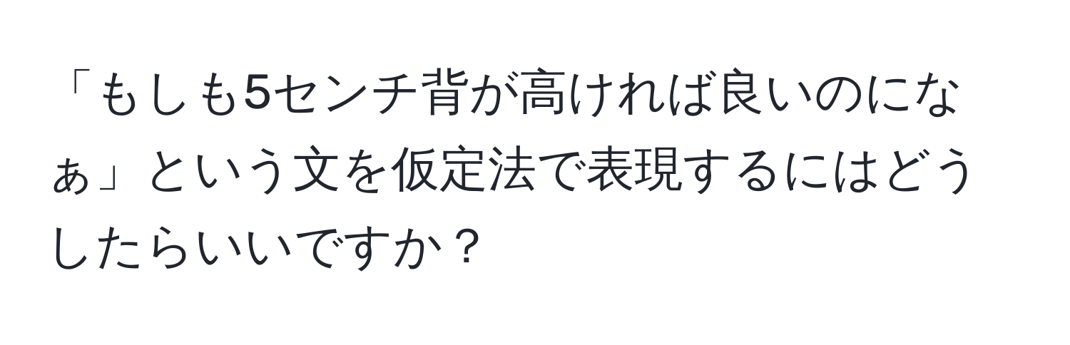 「もしも5センチ背が高ければ良いのになぁ」という文を仮定法で表現するにはどうしたらいいですか？