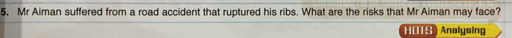 Mr Aiman suffered from a road accident that ruptured his ribs. What are the risks that Mr Aiman may face? 
HOTS) Analysing