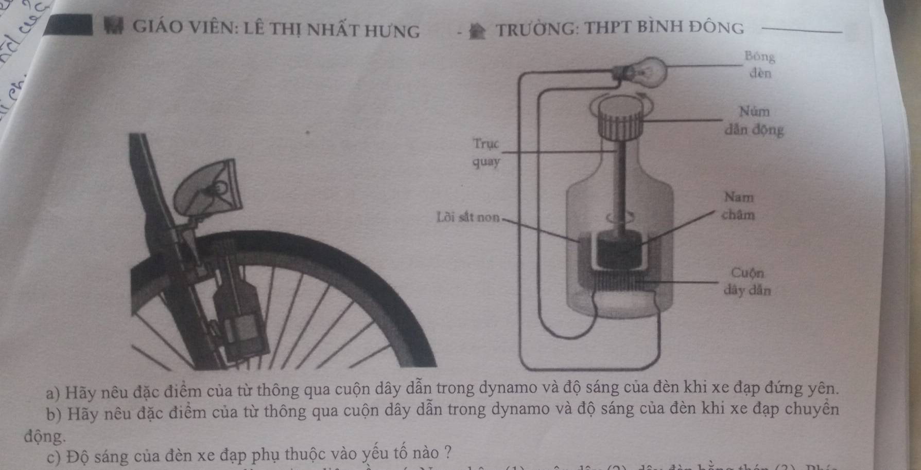 giáO ViÊn: lê thị nhất hưng TRưỜNG: THPT BÌNH ĐÔNG_ 
a) Hãy nêu đặc điểm của từ thông qua cuộn dây dẫn trong dynamo và độ sáng của đèn khi xe đạp đứng yên. 
b) Hãy nêu đặc điểm của từ thông qua cuộn dây dẫn trong dynamo và độ sáng của đèn khi xe đạp chuyền 
động. 
c) Độ sáng của đèn xe đạp phụ thuộc vào yếu tố nào ?