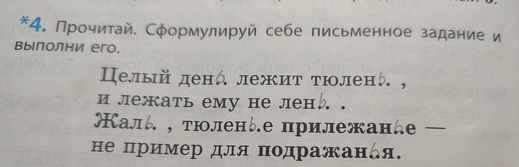 Прочитай. Срормулируй себе письменное задание и 
вылолни его. 
Целый денд лежит τюлен 
и лежать ему не лен 
Каль , тюленые прилежание — 
не пример для подражандя.