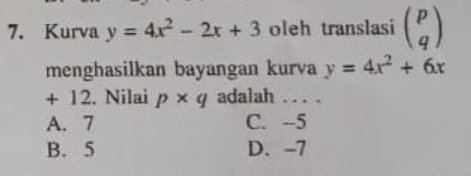 Kurva y=4x^2-2x+3 oleh translasi beginpmatrix p qendpmatrix
menghasilkan bayangan kurva y=4x^2+6x
+ 12. Nilai p* q adalah . . . .
A. 7 C. --5
B. 5 D. -7