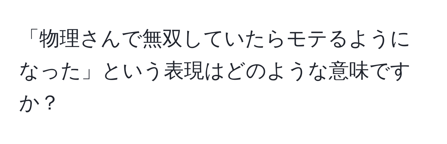 「物理さんで無双していたらモテるようになった」という表現はどのような意味ですか？