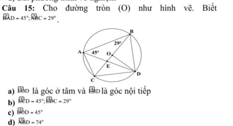 Cho đường tròn (O) như hình vẽ. Biết
widehat BAD=45°;widehat ABC=29°.
a) Bd là góc ở tâm và Đ là góc nội tiếp
b) widehat ECD=45°;widehat EDC=29°
c) BOD=45°
d) widehat ABD=74°