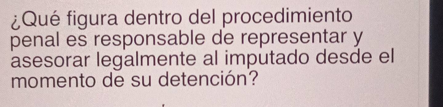 ¿Qué figura dentro del procedimiento 
penal es responsable de representar y 
asesorar legalmente al imputado desde el 
momento de su detención?