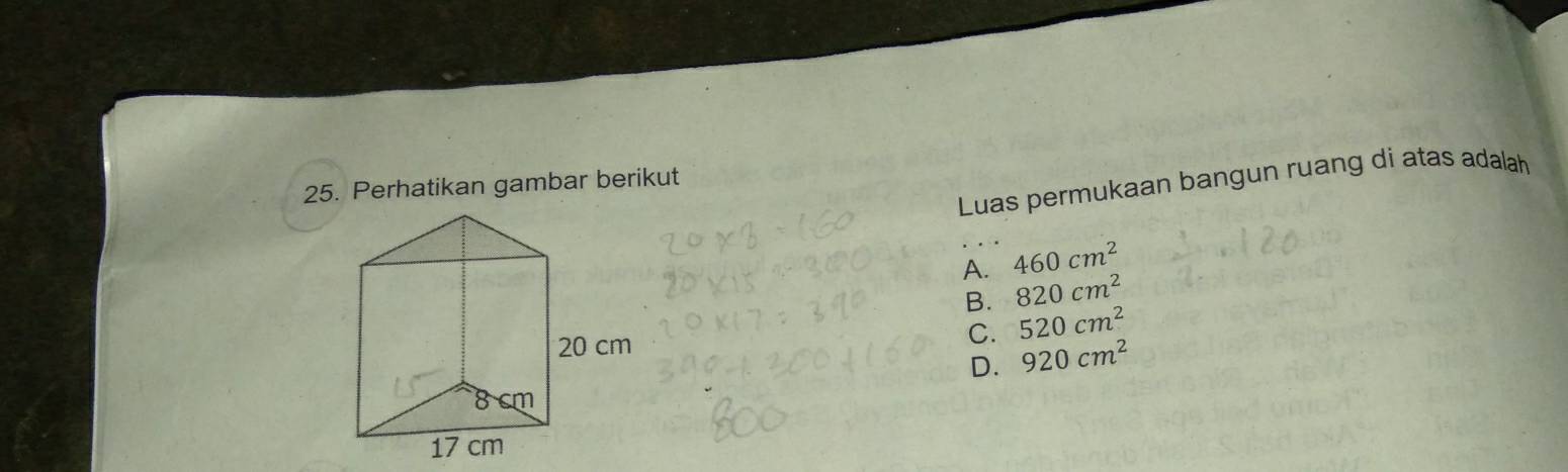 Luas permukaan bangun ruang di atas adalah
25. Perhatikan gambar berikut
A. 460cm^2
B. 820cm^2
20 cm
C. 520cm^2
D. 920cm^2
8 cm
17 cm