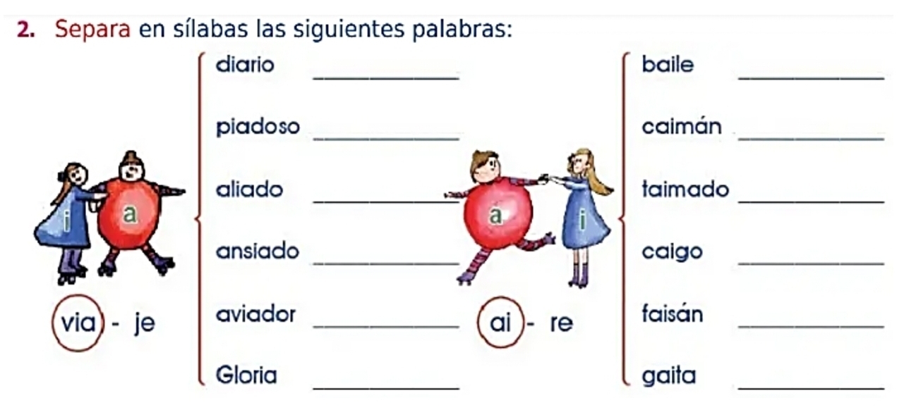 Separa en sílabas las siguientes palabras: 
_ 
_ 
diario baile 
piadoso _caimán_ 
_ 
_ 
aliado taimado 
a 
a 
ansiado _caigo 
_ 
(via) - je aviador_ 
ai )- re faisán_ 
Gloria _gaita_