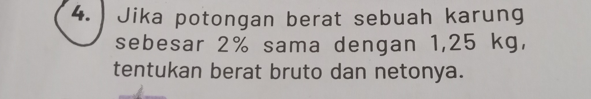 Jika potongan berat sebuah karung 
sebesar 2% sama dengan 1,25 kg, 
tentukan berat bruto dan netonya.