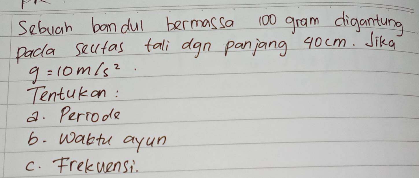 Sebuah bandul bermassa 100 gram digantung
Paca seutas tali dgn panjang 40cm. Sika
g=10m/s^2. 
Tentukon:
a. Perrode
6. wabtu ayun
c. Frekuensi.