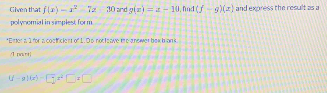 Given that f(x)=x^2-7x-30 and g(x)=x-10 , find (f-g)(x) and express the result as a 
polynomial in simplest form. 
*Enter a 1 for a coefficient of 1. Do not leave the answer box blank. 
(1 point)
(f-g)(x)=□ x^2□ x□