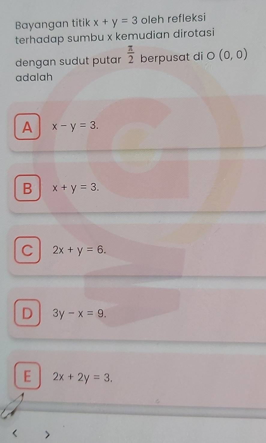 Bayangan titik x+y=3 oleh refleksi
terhadap sumbu x kemudian dirotasi
dengan sudut putar  π /2  berpusat di O (0,0)
adalah
A x-y=3.
B x+y=3.
C 2x+y=6.
D 3y-x=9.
E 2x+2y=3. 
< >