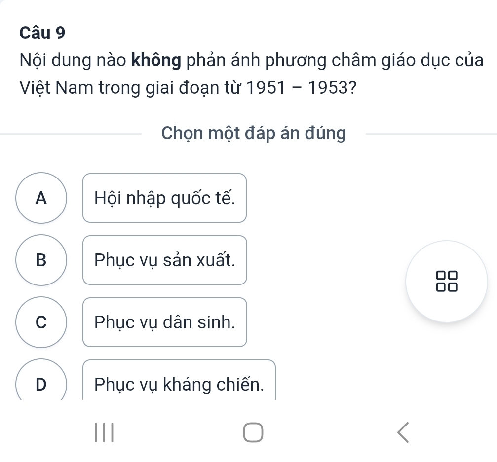 Nội dung nào không phản ánh phương châm giáo dục của
Việt Nam trong giai đoạn từ 1951-1953 2
Chọn một đáp án đúng
A Hội nhập quốc tế.
B Phục vụ sản xuất.
C Phục vụ dân sinh.
D Phục vụ kháng chiến.