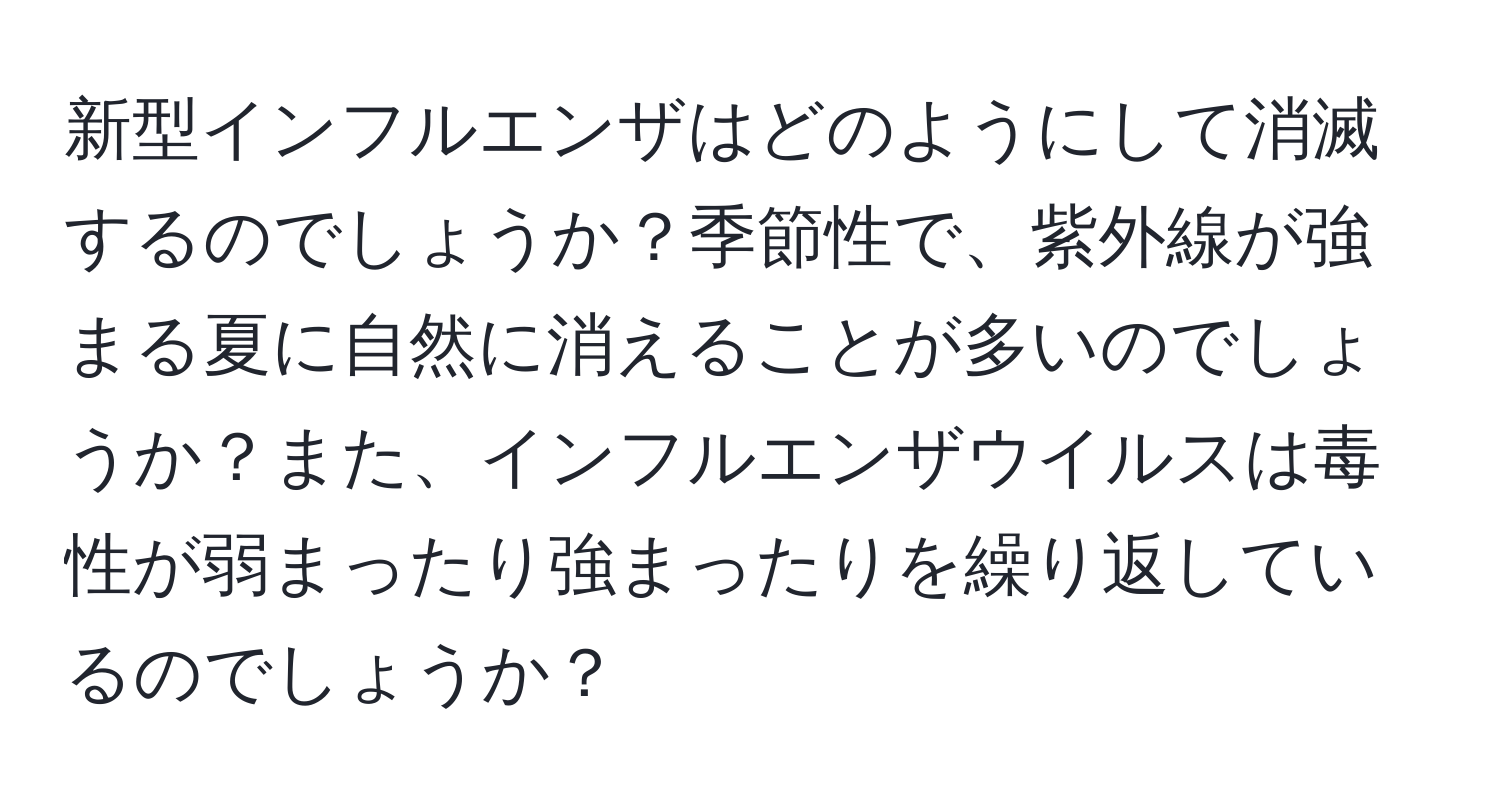 新型インフルエンザはどのようにして消滅するのでしょうか？季節性で、紫外線が強まる夏に自然に消えることが多いのでしょうか？また、インフルエンザウイルスは毒性が弱まったり強まったりを繰り返しているのでしょうか？