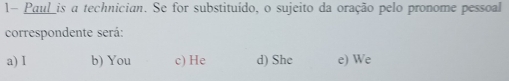 1- Paul_is a technician. Se for substituído, o sujeito da oração pelo pronome pessoal
correspondente será:
a) I b) You c) He d) She e) We