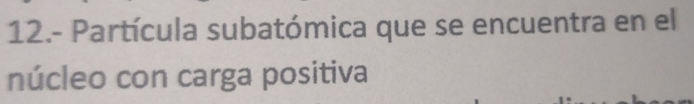 12.- Partícula subatómica que se encuentra en el 
núcleo con carga positiva