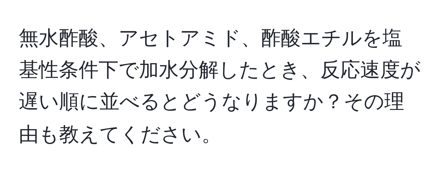 無水酢酸、アセトアミド、酢酸エチルを塩基性条件下で加水分解したとき、反応速度が遅い順に並べるとどうなりますか？その理由も教えてください。