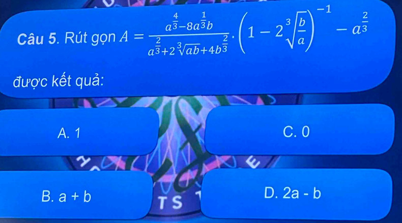 Rút gọn A=frac a^(frac 4)3-8a^(frac 1)3ba^(frac 2)3+2sqrt[3](ab)+4b^(frac 2)3.(1-2sqrt[3](frac b)a)^-1-a^(frac 2)3
được kết quả:
A. 1 C. 0
D.
B. a+b 2a-b
TS