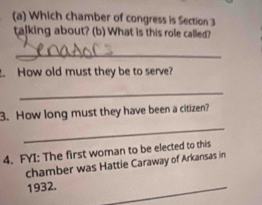 Which chamber of congress is Section 3
talking about? (b) What is this role called? 
_ 
、 How old must they be to serve? 
_ 
3. How long must they have been a citizen? 
_ 
4. FYI: The first woman to be elected to this 
chamber was Hattie Caraway of Arkansas in 
1932. 
_