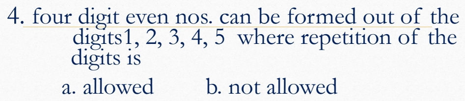 four digit even nos. can be formed out of the
digits1, 2, 3, 4, 5 where repetition of the
digits is
a. allowed b. not allowed