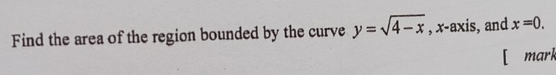 Find the area of the region bounded by the curve y=sqrt(4-x) , x-axis, and x=0. 
[ mark