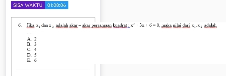 SISA WAKTU 01:08 3:06
6. Jika x_1 dan x_2 adalah akar - akar persamaan kuadrat : x^2+3x+6=0 maka nilai dari x_1.x_2 adalah
A. 2
B. 3
C. 4
D. 5
E. 6