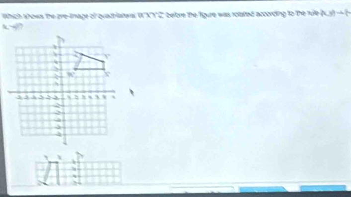 Which shows the are-image of quadriateral WXY 2" before the figure was rotatted according to the rule b (x,y)to (
t