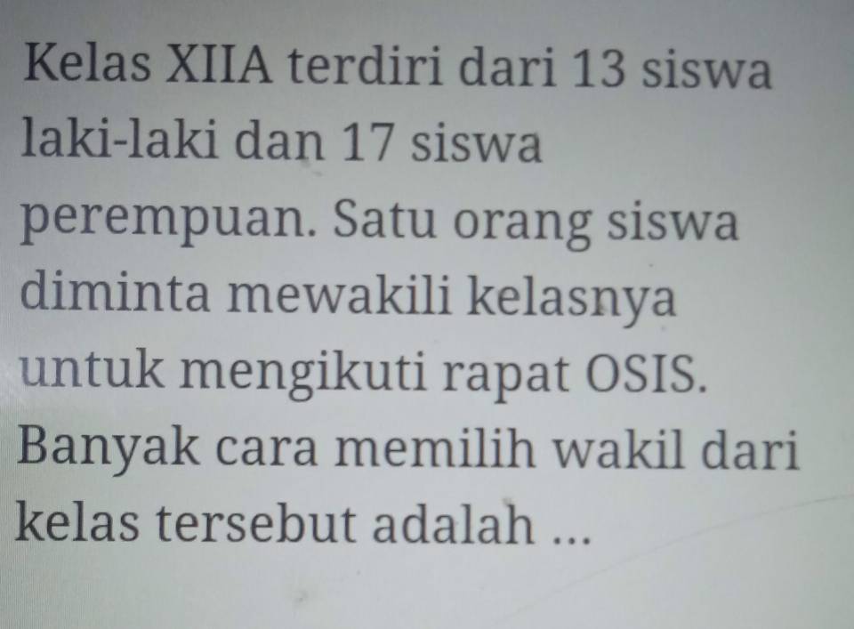 Kelas XIIA terdiri dari 13 siswa 
laki-laki dan 17 siswa 
perempuan. Satu orang siswa 
diminta mewakili kelasnya 
untuk mengikuti rapat OSIS. 
Banyak cara memilih wakil dari 
kelas tersebut adalah ...