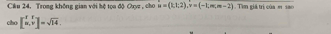 Trong không gian với hệ tọa độ Oxyz , cho u=(1;1;2), v=(-1;m;m-2). Tìm giá trị của m sao 
cho |beginbmatrix r&r u,vendbmatrix |=sqrt(14).