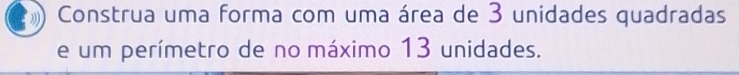 Construa uma forma com uma área de 3 unidades quadradas 
e um perímetro de no máximo 13 unidades.