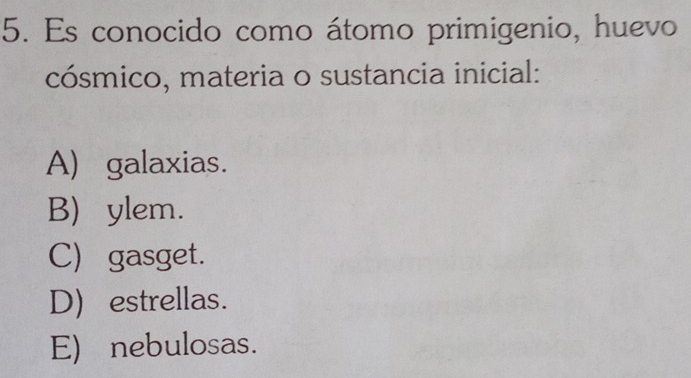 Es conocido como átomo primigenio, huevo
cósmico, materia o sustancia inicial:
A) galaxias.
B) ylem.
C) gasget.
D estrellas.
E) nebulosas.