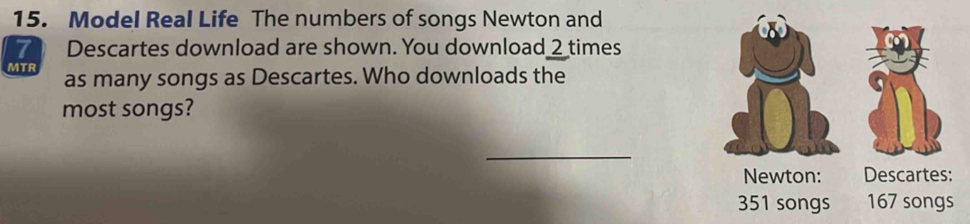 Model Real Life The numbers of songs Newton and
7 Descartes download are shown. You download_ 2 times
MTR as many songs as Descartes. Who downloads the 
most songs? 
_ 
Descartes:
351 songs 167 songs