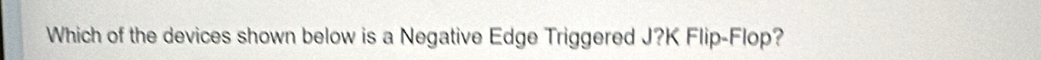 Which of the devices shown below is a Negative Edge Triggered J?K Flip-Flop?