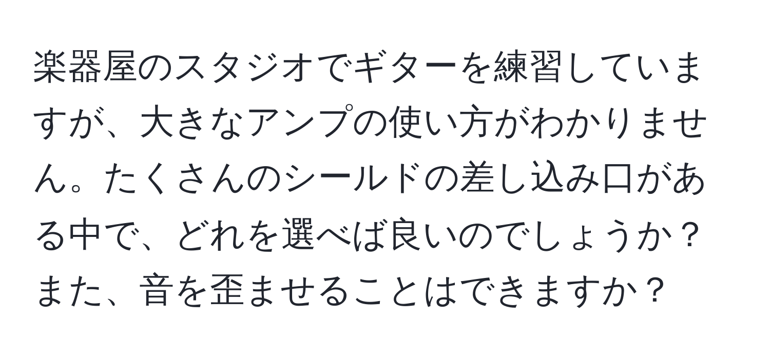 楽器屋のスタジオでギターを練習していますが、大きなアンプの使い方がわかりません。たくさんのシールドの差し込み口がある中で、どれを選べば良いのでしょうか？また、音を歪ませることはできますか？