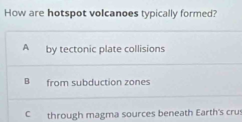 How are hotspot volcanoes typically formed?
A by tectonic plate collisions
B from subduction zones
C through magma sources beneath Earth's crus