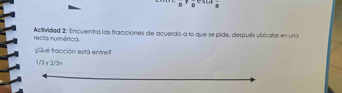 overline 88 y overline 8 esld overline 8
Actividad 2: Encuentra las fracciones de acuerdo a lo que se pide, después ubícalas en una 
recta numérica. 
¿Qué fracción está entre?
1/3y2/3=