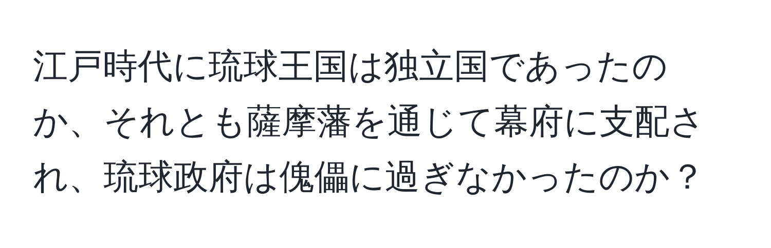 江戸時代に琉球王国は独立国であったのか、それとも薩摩藩を通じて幕府に支配され、琉球政府は傀儡に過ぎなかったのか？