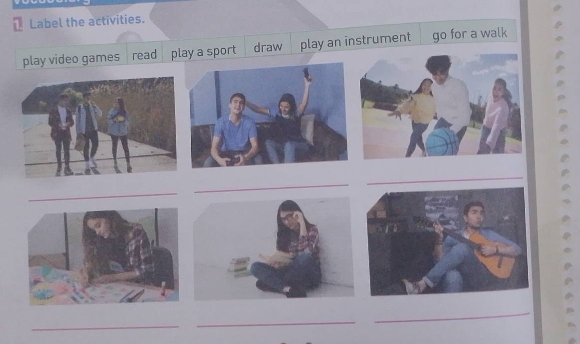 Label the activities. 
play video games read play a sport draw play an instrument go for a walk 
_ 
_ 
_ 
_ 
_ 
_