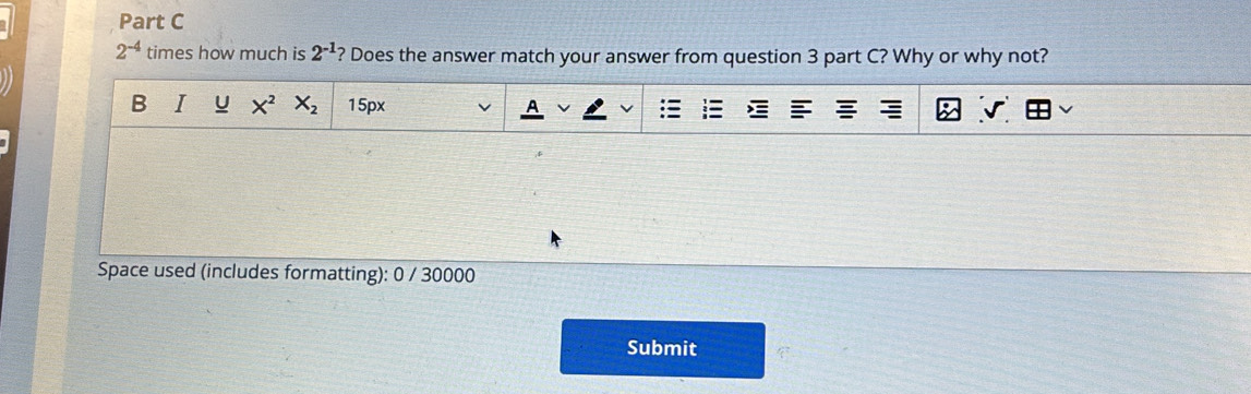 2^(-4) times how much is 2^(-1)? Does the answer match your answer from question 3 part C? Why or why not? 
B I U X^2X_2 15px 
Space used (includes formatting): 0 / 30000 
Submit