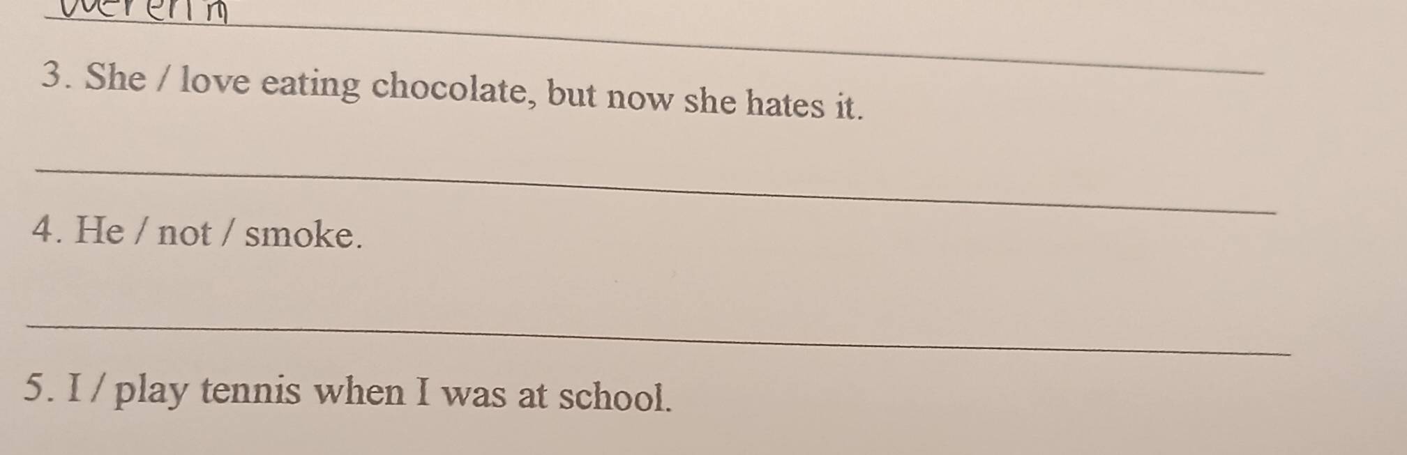 She / love eating chocolate, but now she hates it. 
_ 
4. He / not / smoke. 
_ 
5. I / play tennis when I was at school.