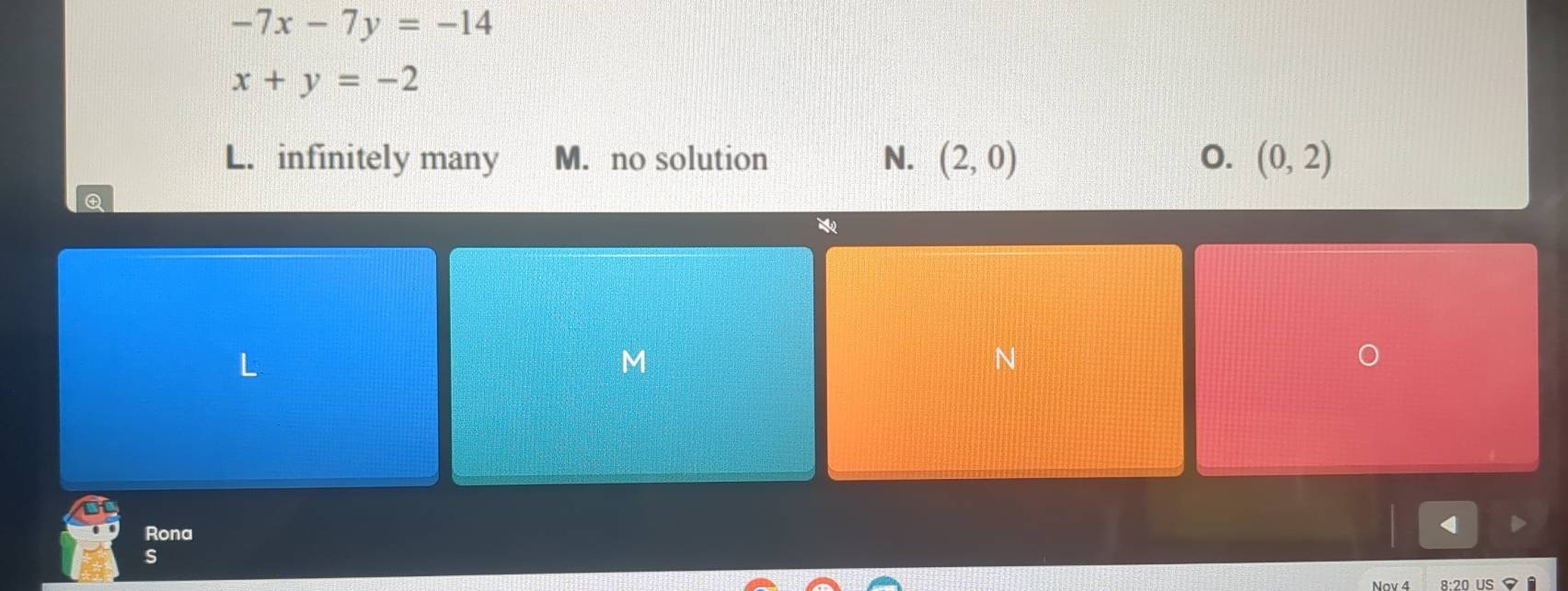 -7x-7y=-14
x+y=-2
L. infinitely many M. no solution N. (2,0) 0. (0,2)
Q
M
N
Rona
s
8:20 US ▼